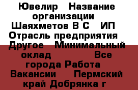 Ювелир › Название организации ­ Шаяхметов В.С., ИП › Отрасль предприятия ­ Другое › Минимальный оклад ­ 80 000 - Все города Работа » Вакансии   . Пермский край,Добрянка г.